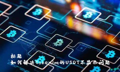 标题
如何解决Tokenim的USDT不显示问题