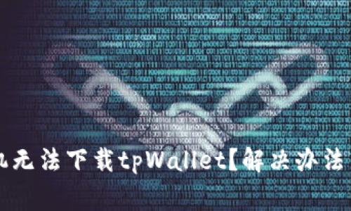 为什么华为手机无法下载tpWallet？解决办法与常见问题解析