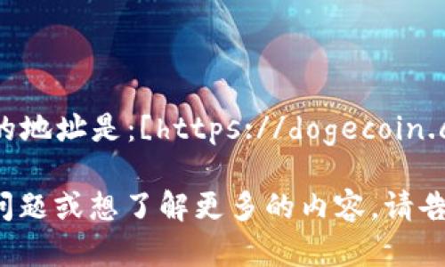 狗狗币（Dogecoin）官方网站的地址是：[https://dogecoin.com](https://dogecoin.com)

如果你有关于狗狗币的其他问题或想了解更多的内容，请告诉我！